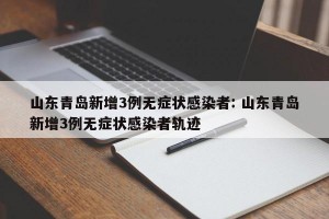 山东青岛新增3例无症状感染者: 山东青岛新增3例无症状感染者轨迹
