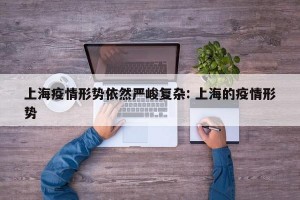 上海疫情形势依然严峻复杂: 上海的疫情形势