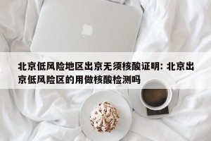 北京低风险地区出京无须核酸证明: 北京出京低风险区的用做核酸检测吗