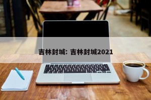 吉林封城: 吉林封城2021