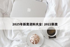 2025年新奥资料大全: 2022新奥
