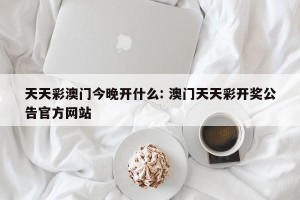 天天彩澳门今晚开什么: 澳门天天彩开奖公告官方网站