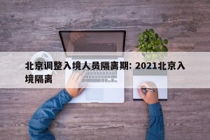 北京调整入境人员隔离期: 2021北京入境隔离
