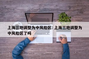 上海三地调整为中风险区: 上海三地调整为中风险区了吗