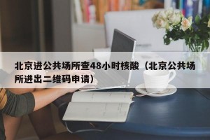 北京进公共场所查48小时核酸（北京公共场所进出二维码申请）