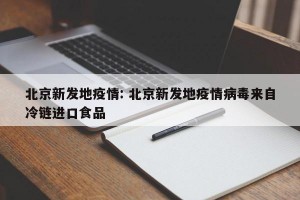 北京新发地疫情: 北京新发地疫情病毒来自冷链进口食品