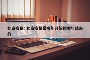 北京疫情: 北京疫情是哪年开始的哪年结束的
