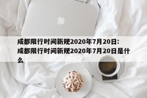 成都限行时间新规2020年7月20日: 成都限行时间新规2020年7月20日是什么