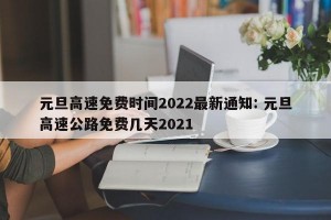 元旦高速免费时间2022最新通知: 元旦高速公路免费几天2021