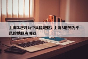 上海3地列为中风险地区: 上海3地列为中风险地区有哪些