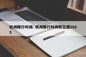 杭州限行时间: 杭州限行时间和范围2025