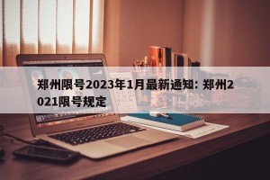 郑州限号2023年1月最新通知: 郑州2021限号规定