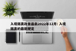入境隔离政策最新2022年12月: 入境隔离的最新规定