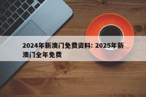 2024年新澳门免费资料: 2025年新澳门全年免费