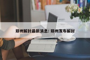 郑州解封最新消息: 郑州发布解封