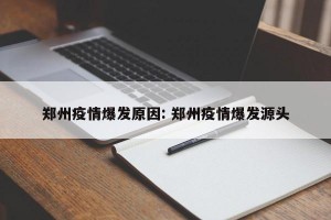 郑州疫情爆发原因: 郑州疫情爆发源头