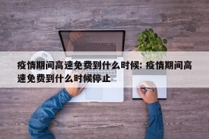 疫情期间高速免费到什么时候: 疫情期间高速免费到什么时候停止