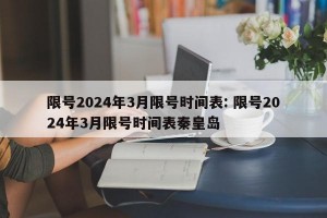 限号2024年3月限号时间表: 限号2024年3月限号时间表秦皇岛
