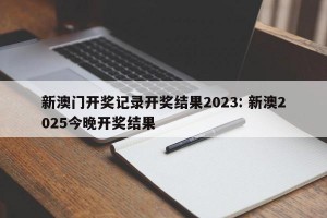 新澳门开奖记录开奖结果2023: 新澳2025今晚开奖结果