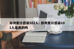 郑州累计感染101人: 郑州累计感染101人是真的吗