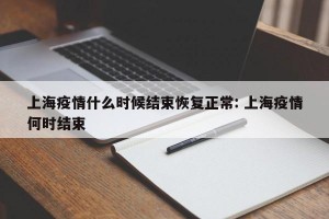 上海疫情什么时候结束恢复正常: 上海疫情何时结束