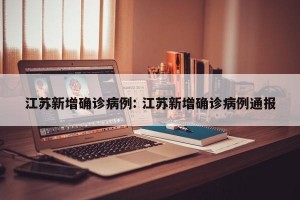 江苏新增确诊病例: 江苏新增确诊病例通报