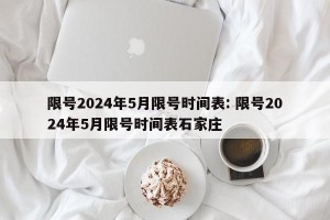 限号2024年5月限号时间表: 限号2024年5月限号时间表石家庄