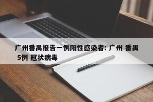 广州番禺报告一例阳性感染者: 广州 番禺 5例 冠状病毒