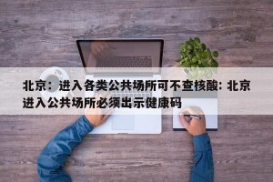 北京：进入各类公共场所可不查核酸: 北京进入公共场所必须出示健康码