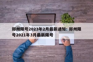 郑州限号2023年2月最新通知: 郑州限号2021年3月最新限号