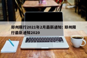 郑州限行2021年2月最新通知: 郑州限行最新通知2020