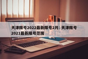 天津限号2022最新限号2月: 天津限号2021最新限号范围