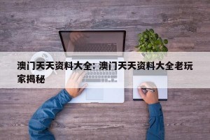 澳门天天资料大全: 澳门天天资料大全老玩家揭秘