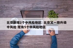 北京新增2个中风险地区: 北京又一地升级中风险 现有5个中风险地区