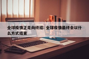 全球疫情正走向终结: 全球疫情最终会以什么方式结束