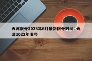 天津限号2023年6月最新限号时间: 天津2022年限号