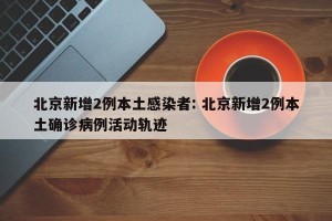 北京新增2例本土感染者: 北京新增2例本土确诊病例活动轨迹