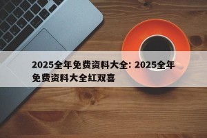 2025全年免费资料大全: 2025全年免费资料大全红双喜