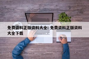 免费资料正版资料大全: 免费资料正版资料大全下载