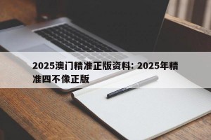 2025澳门精准正版资料: 2025年精准四不像正版