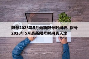 限号2023年5月最新限号时间表: 限号2023年5月最新限号时间表天津