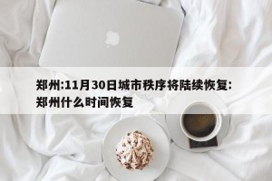 郑州:11月30日城市秩序将陆续恢复: 郑州什么时间恢复