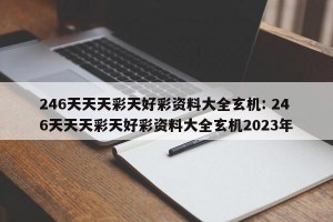 246天天天彩天好彩资料大全玄机: 246天天天彩天好彩资料大全玄机2023年