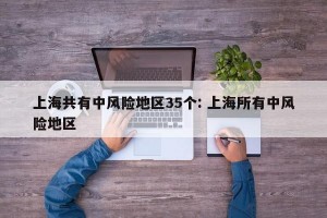 上海共有中风险地区35个: 上海所有中风险地区
