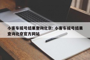 小客车摇号结果查询北京: 小客车摇号结果查询北京官方网站