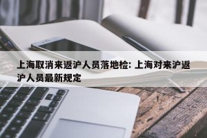 上海取消来返沪人员落地检: 上海对来沪返沪人员最新规定