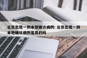 北京出现一例本地确诊病例: 北京出现一例本地确诊病例是真的吗