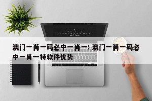 澳门一肖一码必中一肖一: 澳门一肖一码必中一肖一特软件优势