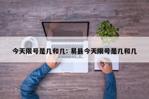 今天限号是几和几: 易县今天限号是几和几