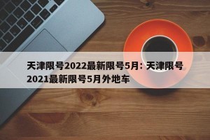 天津限号2022最新限号5月: 天津限号2021最新限号5月外地车